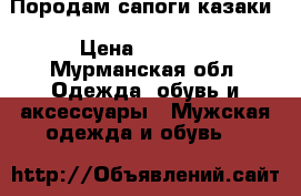 Породам сапоги казаки › Цена ­ 5 000 - Мурманская обл. Одежда, обувь и аксессуары » Мужская одежда и обувь   